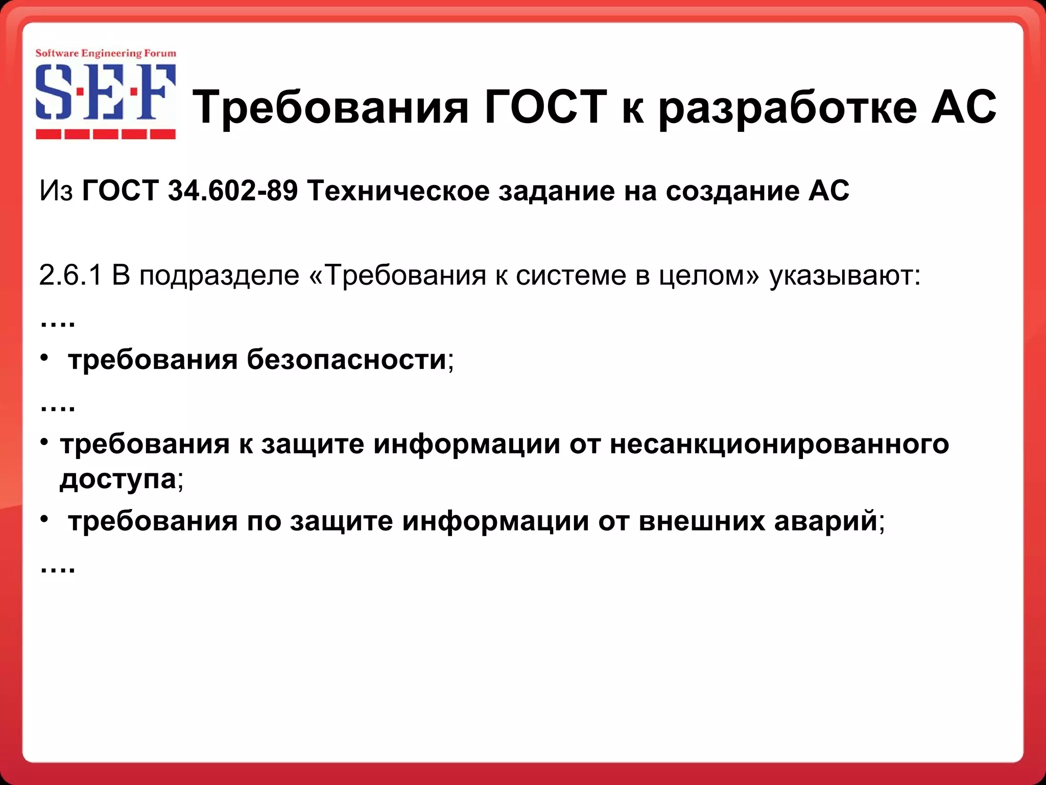 Требования ГОСТ к разработке АС Из  ГОСТ 34.602-89   Техническое задание на создание АС 2.6.1 В подразделе «Требования к системе в целом» указывают: … . требования безопасности ; … . требования к защите информации от несанкционированного доступа ; требования по защите информации от внешних аварий ; … . 