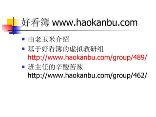 好看簿 www.haokanbu.com 由老玉米介绍 基于好看簿的虚拟教研组 http://www.haokanbu.com/group/489/ 班主任的辛酸苦辣 http://www.haokanbu.com/group/462/ 