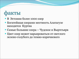 факты В  Эстонии более 1000 озер Богатейшая озерами местность Алатагузе находится  Куртна Самые большие озера – Чудское и Выртсъярв Цвет озер может варьироваться от светлого зелено-голубого до темно-коричневого  