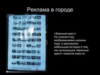 Реклама в городе «Красный крест» На плакате под изображениями указаны года, и рассказана небольшая история о том, как организация «Красный крест» помогла кому-то.  