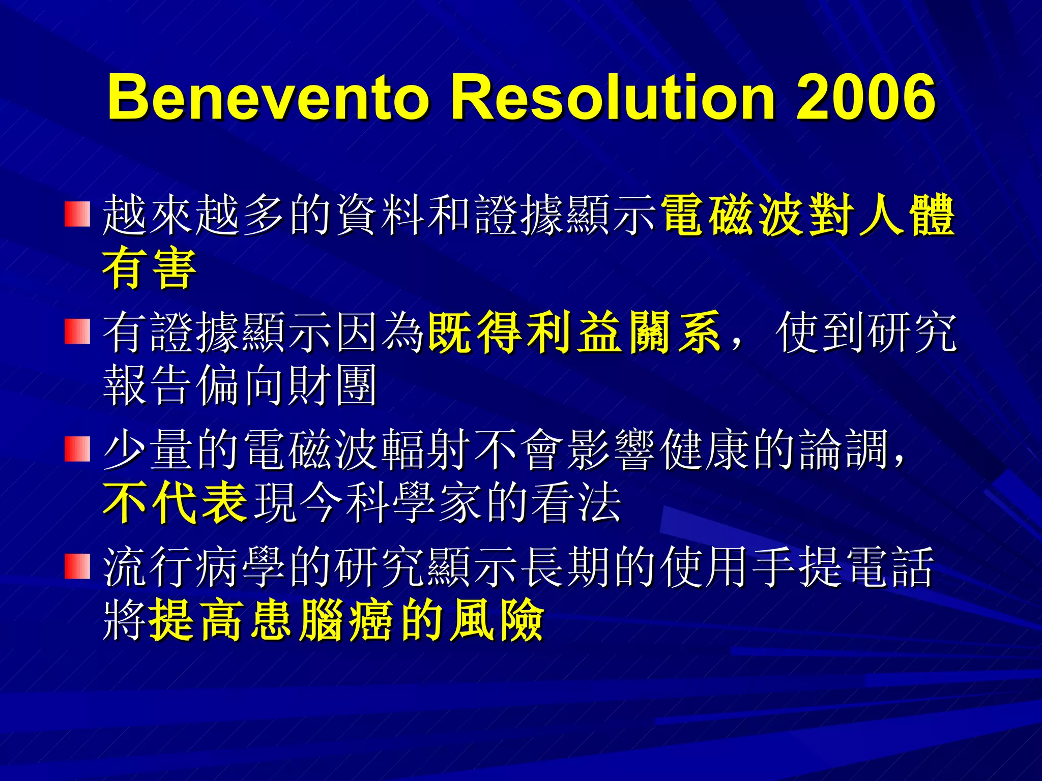 Benevento Resolution 2006 越來越多的資料和證據顯示 電磁波對人體有害 有證據顯示因為 既得利益關系 ，使到研究報告偏向財團 少量的電磁波輻射不會影響健康的論調， 不代表 現今科學家的看法 流行病學的研究顯示長期的使用手提電話將 提高患腦癌的風險 