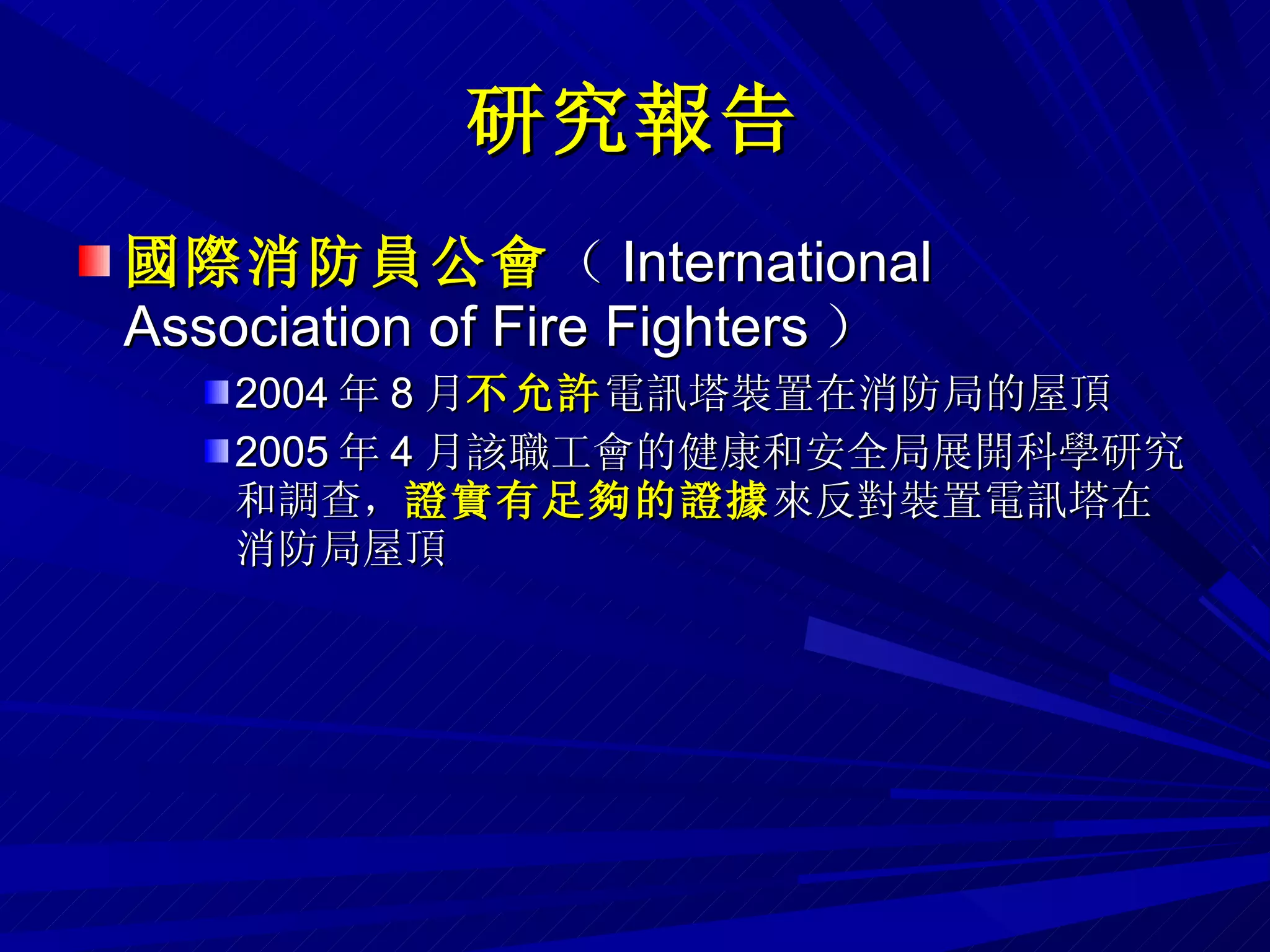 研究報告 國際消防員公會 （ International Association of Fire Fighters ） 2004 年 8 月 不允許 電訊塔裝置在消防局的屋頂 2005 年 4 月該職工會的健康和安全局展開科學研究和調查， 證實有足夠的證據 來反對裝置電訊塔在消防局屋頂 