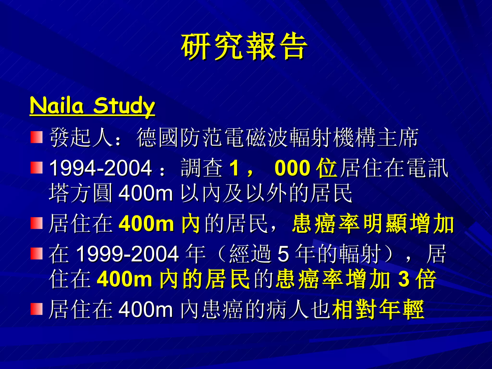 研究報告 Naila Study 發起人：德國防范電磁波輻射機構主席 1994-2004 ：調查 1 ， 000 位 居住在電訊塔方圓 400m 以內及以外的居民 居住在 400m 內 的居民， 患癌率明顯增加 在 1999-2004 年（經過 5 年的輻射），居住在 400m 內的居民 的 患癌率增加 3 倍 居住在 400m 內患癌的病人也 相對年輕 