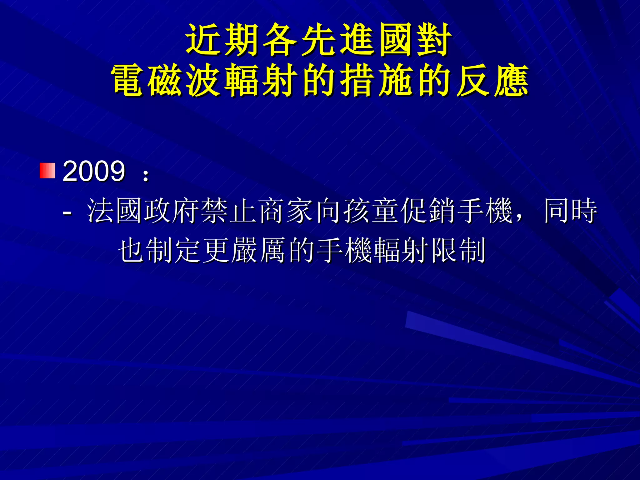近期各先進國對 電磁波輻射的措施的反應 2009  ：  -  法國政府禁止商家向孩童促銷手機，同時 也制定更嚴厲的手機輻射限制 