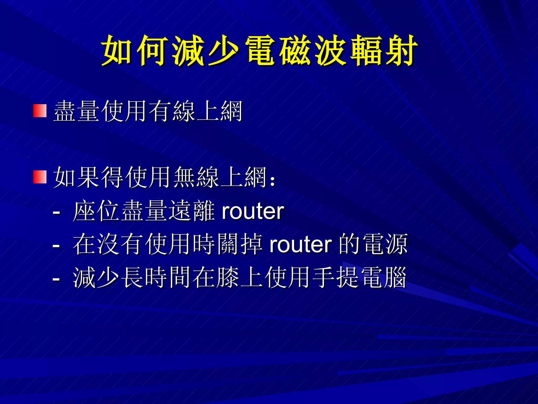 如何減少電磁波輻射   盡量使用有線上網 如果得使用無線上網： -  座位盡量遠離 router -  在沒有使用時關掉 router 的電源 -  減少長時間在膝上使用手提電腦 