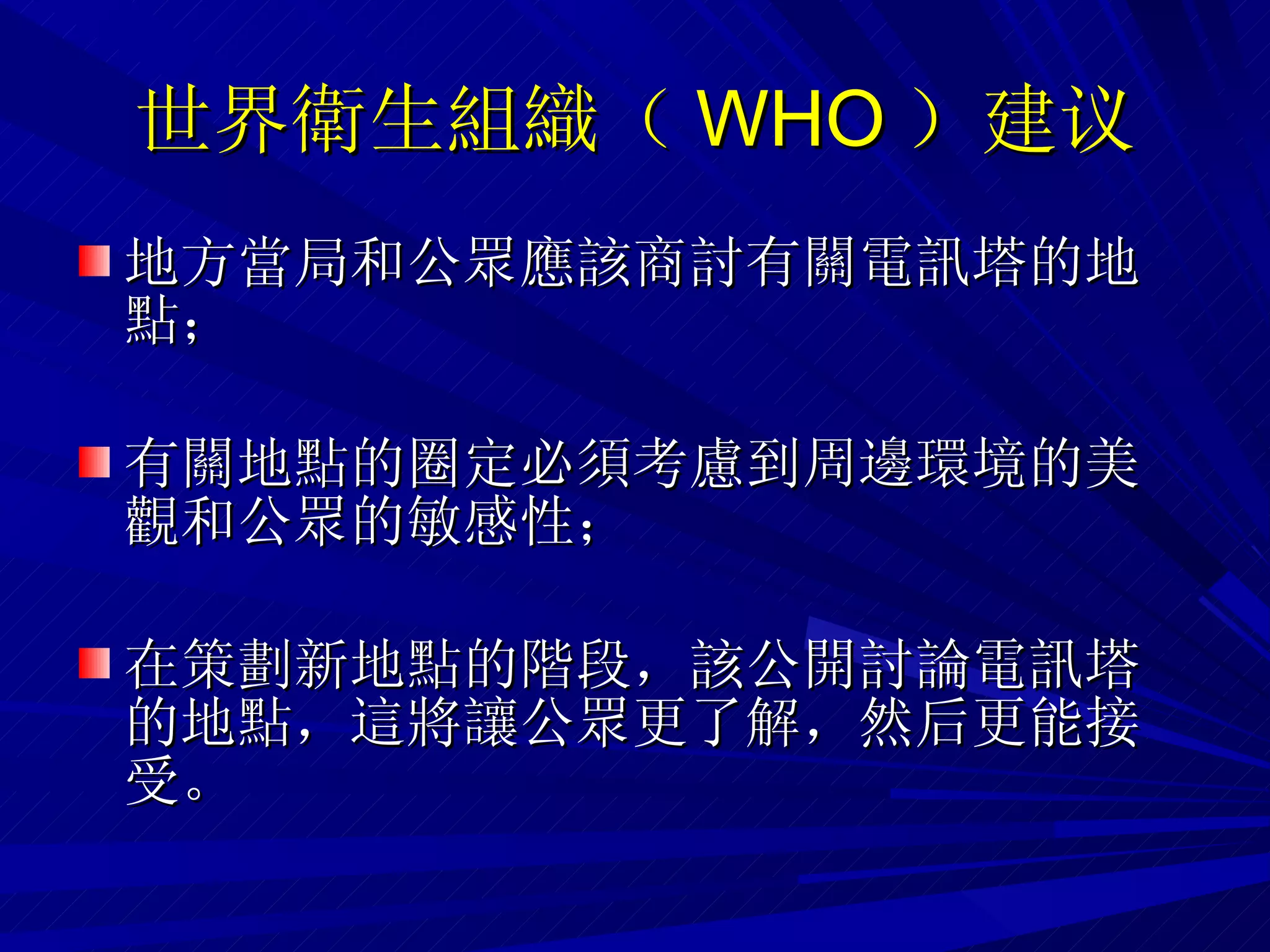 世界衛生組織（ WHO ） 建议 地方當局和公眾應該商討有關電訊塔的地點； 有關地點的圈定必須考慮到周邊環境的美觀和公眾的敏感性； 在策劃新地點的階段，該公開討論電訊塔的地點，這將讓公眾更了解，然后更能接受。 