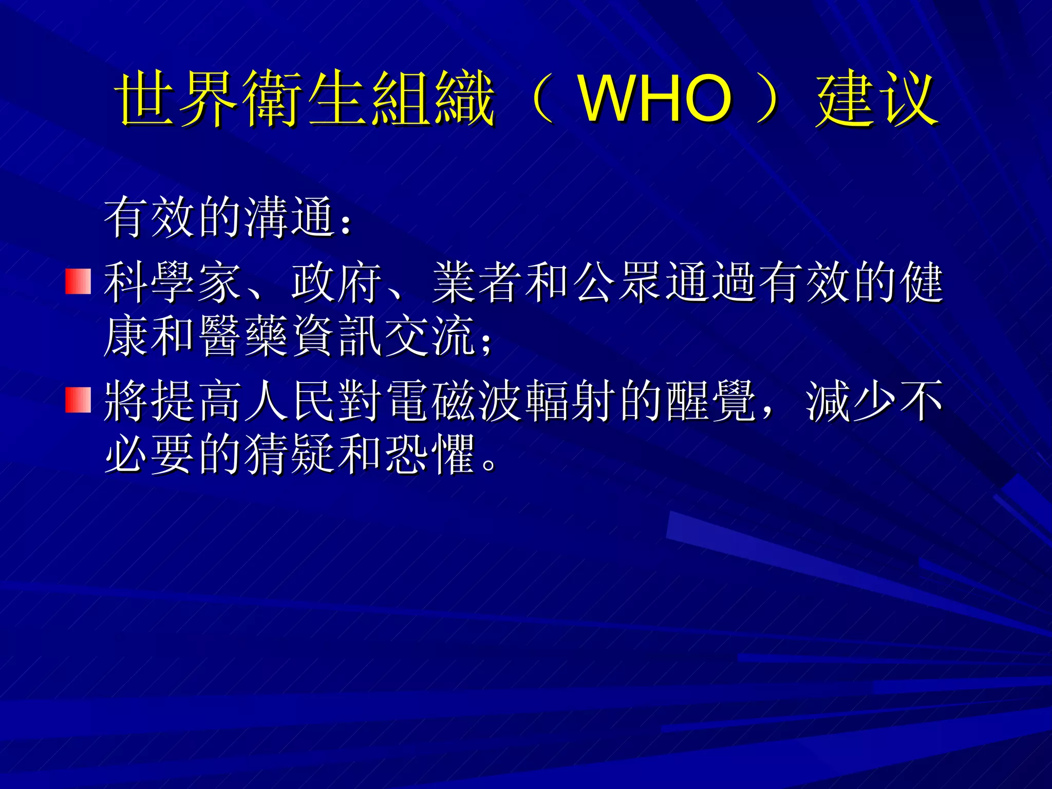 世界衛生組織（ WHO ） 建议 有效的溝通： 科學家、政府、業者和公眾通過有效的健康和醫藥資訊交流； 將提高人民對電磁波輻射的醒覺，減少不必要的猜疑和恐懼。  