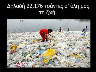 Δηλαδή  22,176  τσάντες σ’ όλη μας τη ζωή. 