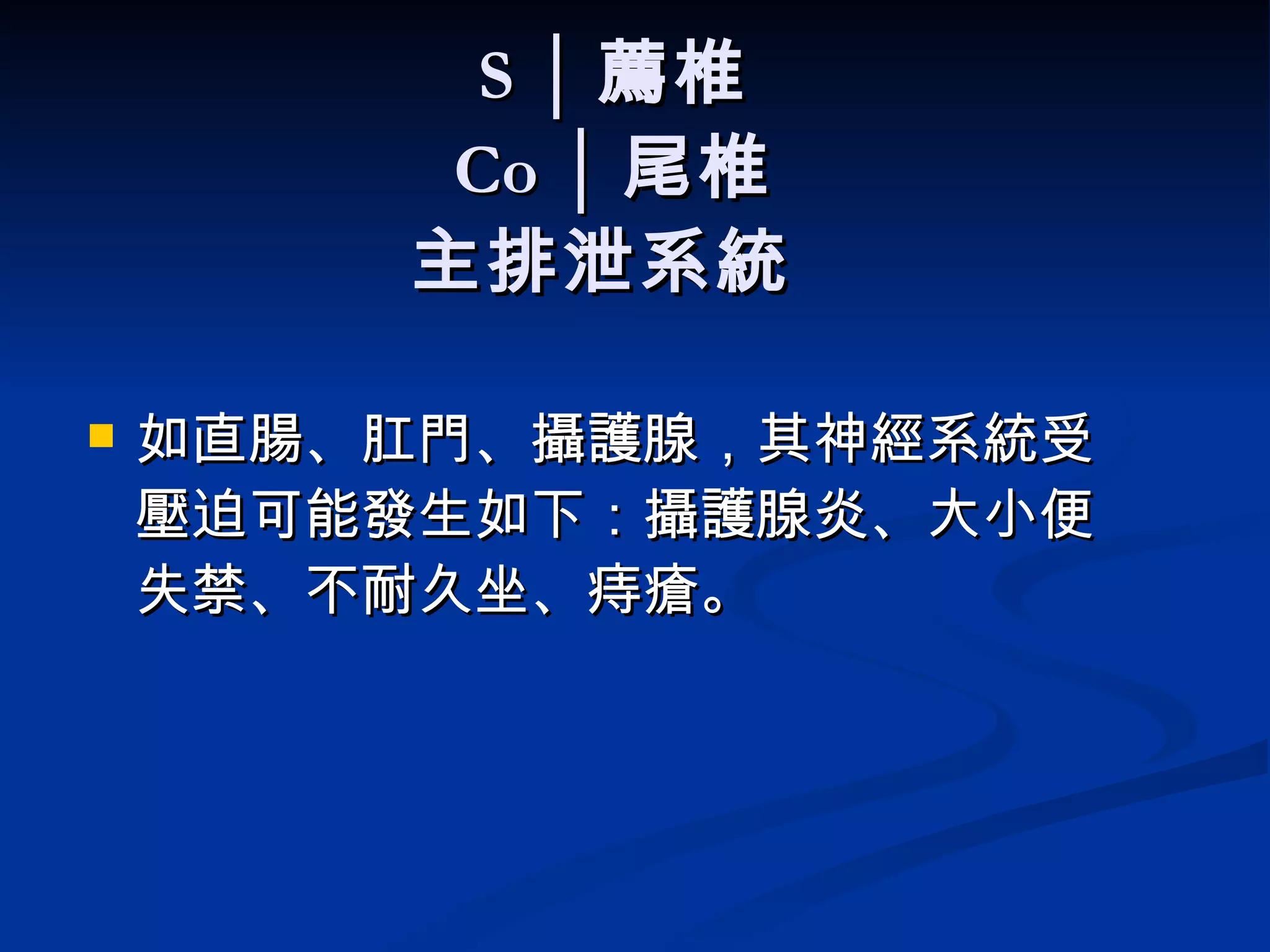 S │ 薦椎 Co │ 尾椎 主排泄系統   如直腸、肛門、攝護腺，其神經系統受壓迫可能發生如下：攝護腺炎、大小便失禁、不耐久坐、痔瘡。  