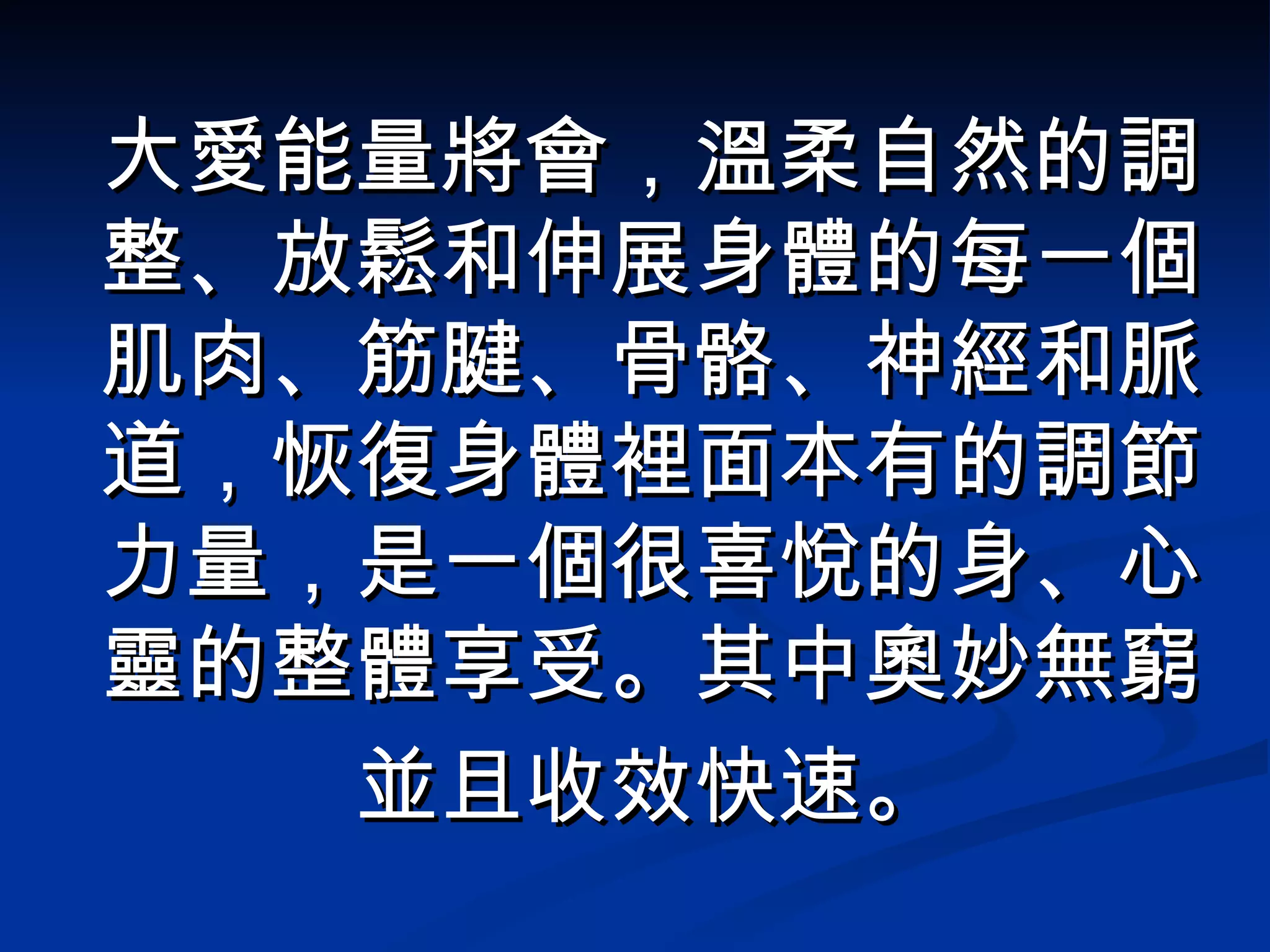 大愛能量將會，溫柔自然的調整、放鬆和伸展身體的每一個肌肉、筋腱、骨骼、神經和脈道，恢復身體裡面本有的調節力量，是一個很喜悅的身、心靈的整體享受。其中奧妙無窮 並且收效快速。 
