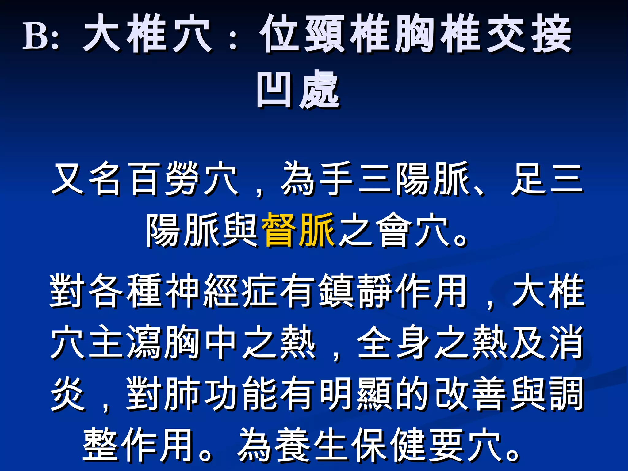 B:  大椎穴 :  位頸椎胸椎交接凹處 又名百勞穴，為手三陽脈、足三陽脈與 督脈 之會穴。 對各種神經症有鎮靜作用，大椎穴主瀉胸中之熱，全身之熱及消炎，對肺功能有明顯的改善與調整作用。 為養生保健要穴。  