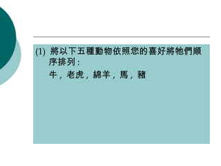 (1)  將以下五種動物依照您的喜好將牠們順序排列 : 牛 ,  老虎 ,  綿羊 ,  馬 ,  豬 