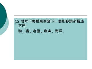 (2)  替以下每種東西寫下一個形容詞來描述它們 :  狗 ,  猫 ,  老鼠 ,  咖啡 ,  海洋 . 
