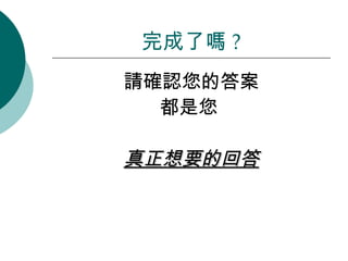 請確認您的答案 都是您   真正想要的回答 完成了嗎 ? 