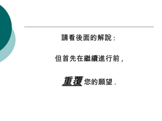 請看後面的解說 :  但首先在繼續進行前 , 重覆  您的願望 . 