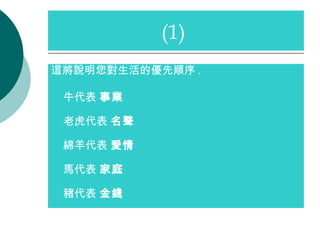 這將說明您對生活的優先順序 . 牛代表  事業 老虎代表  名聲 綿羊代表  愛情 馬代表  家庭 豬代表  金錢 (1)  