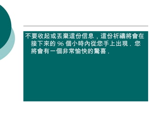 不要收起或丟棄這份信息，這份祈禱將會在接下來的 96 個小時內從您手上出現 .  您將會有一個非常愉快的驚喜 . 