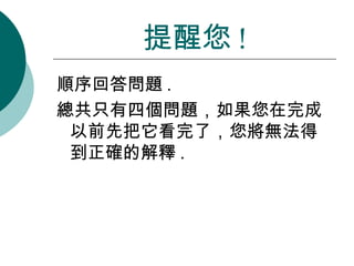 順序回答問題 .  總共只有四個問題，如果您在完成以前先把它看完了，您將無法得到正確的解釋 . 提醒您 ! 