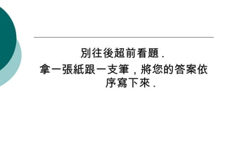 別往後超前看題 .  拿一張紙跟一支筆，將您的答案依序寫下來 . 