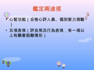 鑑定兩途徑 心智功能（合格心評人員、個別智力測驗） 五項表現（評良現況行為表現，有一項以上有顯著困難情形） 