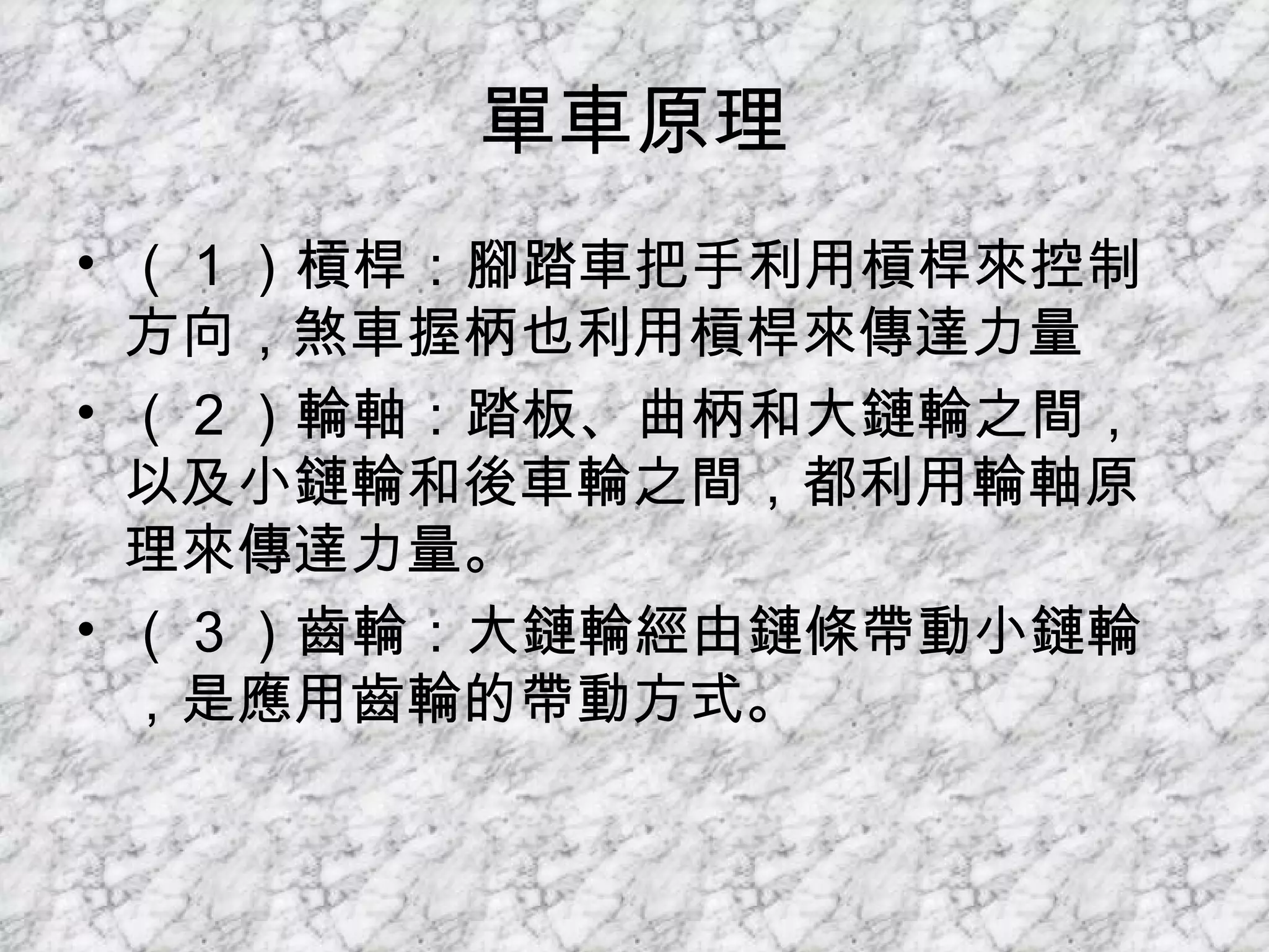 單車原理 （ 1 ）槓桿：腳踏車把手利用槓桿來控制方向，煞車握柄也利用槓桿來傳達力量 （ 2 ）輪軸：踏板、曲柄和大鏈輪之間，以及小鏈輪和後車輪之間，都利用輪軸原理來傳達力量。 （ 3 ）齒輪：大鏈輪經由鏈條帶動小鏈輪，是應用齒輪的帶動方式。 
