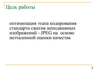 Цель работы оптимизация этапа кодирования стандарта сжатия неподвижных изображений -  JPEG  на  основе неэталонной оценки качества 2 