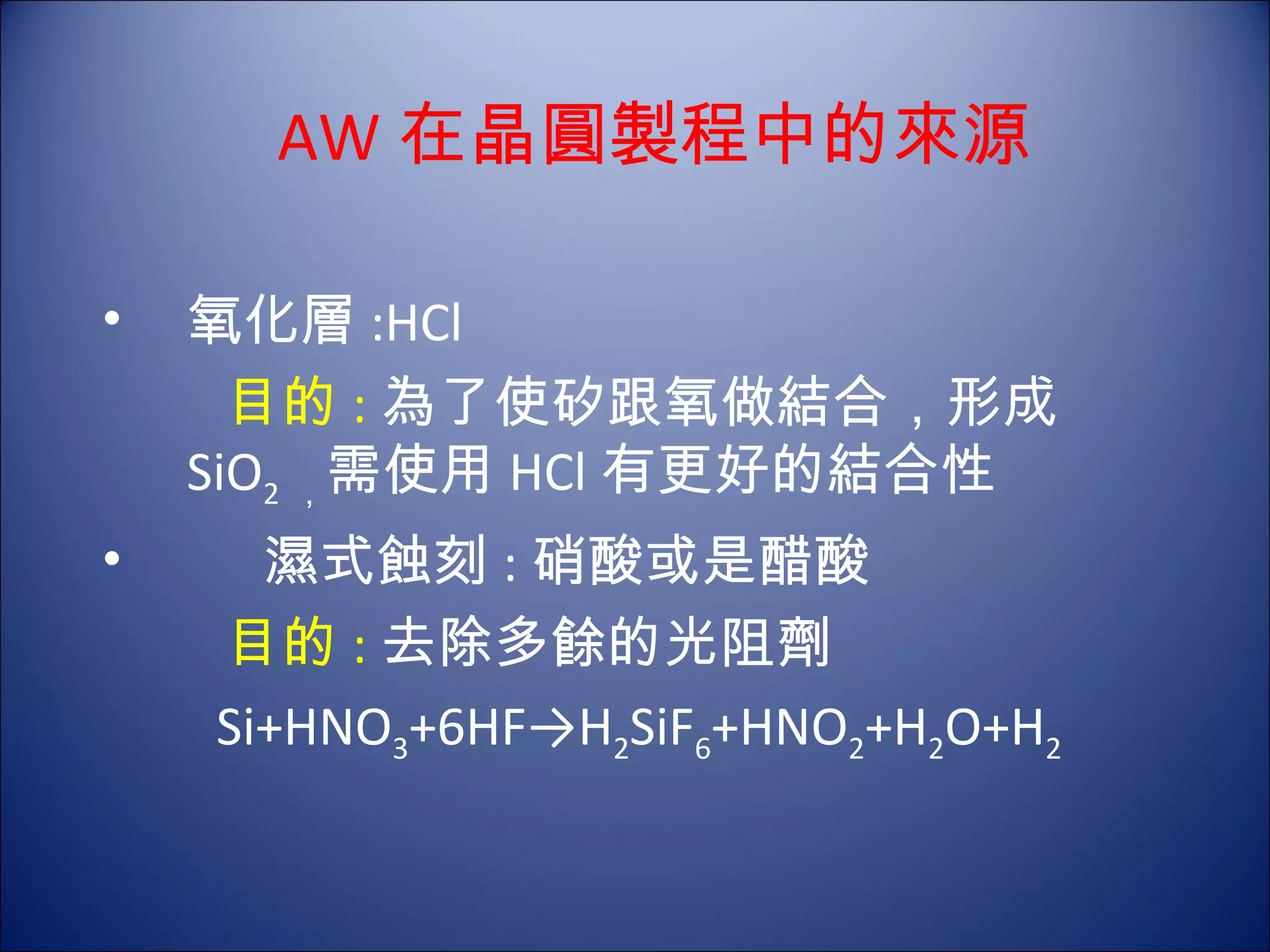 AW 在晶圓製程中的來源 氧化層 :HCl 目的 : 為了使矽跟氧做結合，形成 SiO 2 ， 需使用 HCl 有更好的結合性 濕式蝕刻 : 硝酸或是醋酸 目的 : 去除多餘的光阻劑 Si+HNO 3 +6HF->H 2 SiF 6 +HNO 2 +H 2 O+H 2 