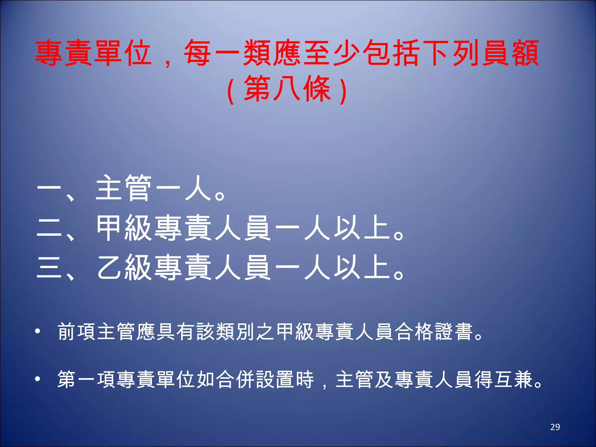專責單位，每一類應至少包括下列員額 ( 第八條 ) 一、主管一人。 二、甲級專責人員一人以上。 三、乙級專責人員一人以上。      前項主管應具有該類別之甲級專責人員合格證書。      第一項專責單位如合併設置時，主管及專責人員得互兼。  
