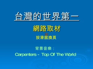 台灣的世界第一 網路取材 按滑鼠換頁 背景音樂： Carpenters - Top Of The World 