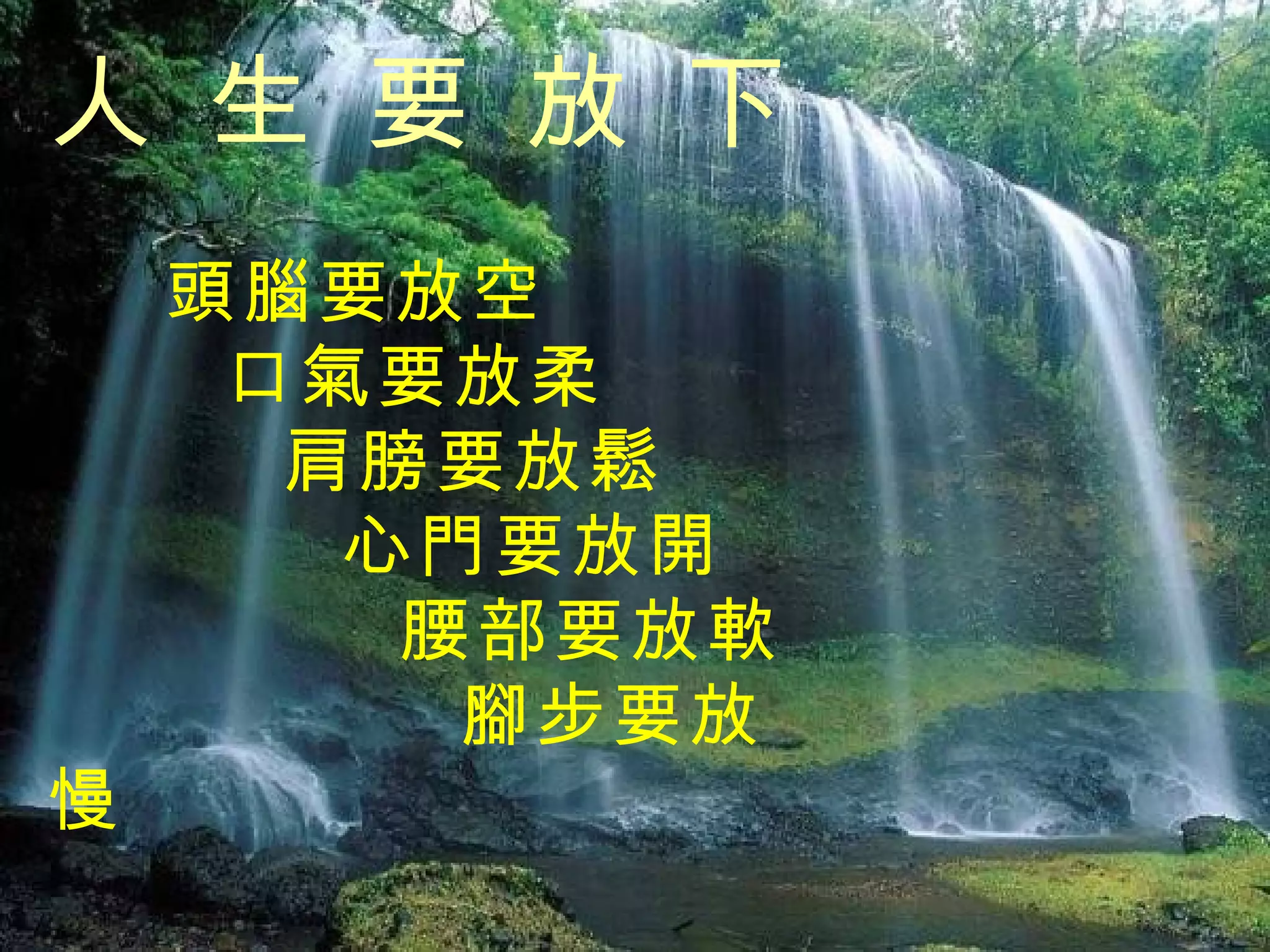 人 生 要 放 下   頭腦要放空   口氣要放柔   肩膀要放鬆    心門要放開   腰部要放軟   腳步要放慢 