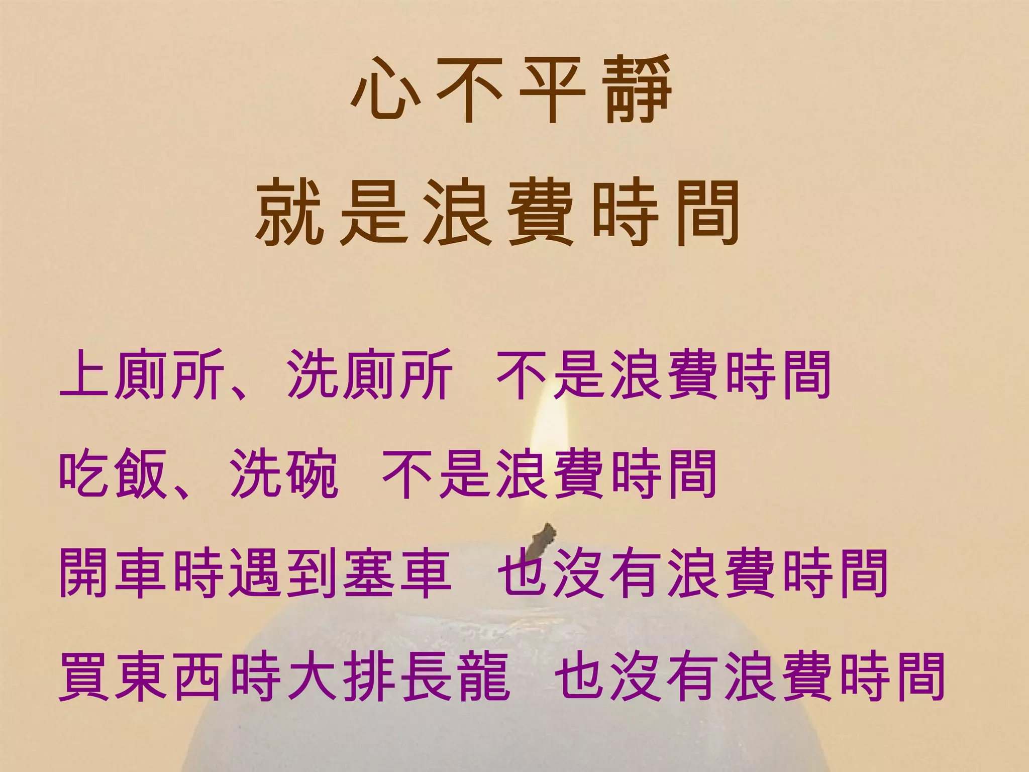 心不平靜 上廁所、洗廁所  不是浪費時間 吃飯、洗碗  不是浪費時間 開車時遇到塞車  也沒有浪費時間 買東西時大排長龍  也沒有浪費時間   就是浪費時間   