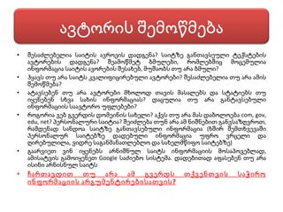 შესაძლებელია საიტის ავროეის დადგენა? საიტზე განთავსეული ტექსტების ავტორების დადგენა? შეამოწმეტ ბმულები, რომლებშიც მოცემულია ინფორმაცია საიტის ავორების შესახებ, მუშაობს თუ არა ბმული? ჰყავს თუ არა საიტს კვალიფიცირებული ავტორები? შესაძლებელია თუ არა ამის შემოწმება? ატავსებენ თუ არა ავტორები მხოლოდ თავის მასალებს და სტატიებს თუ იყენებენ სხვა სახის ინფორმაციას? დაცულია თუ არა განტავსებული ინფორმაციის საავტორო უფლებები? როგორია ვებ გვერდის დომეინის სახელი? აქვს თუ არა მას დაბოლოება  com, gov, edu, net?  პერსონალური საიტია? შეიძლება თუნ არა ამ ნიშნებით განვსაზღვროთ, რამდენად სანდოა საიტზე განთავსებული ინფორმაცია (ხშირ შემთხვევაში პერსონალურ საიტებზე დადებული ინფორმაცია უფრო ვრცელი და ღირებულილა, ვიდრე საგანმანათლებლო და სახელმწიფო საიტებზე) გაარვიეთ ვინ იყენებს არნიშნულ საიტს ინფორმაციის მოსაპოვებლად, ამისატვის გამოიყენეთ  Google  საძიებო სისტემა. დადებითად აფასებენ თუ არა ისინი არნისნულ საიტს ჩართავდით თუ არა ამ გვერდს თქვენთვის საჭირო ინფორმაციის არგუმენტირებისათვის? ავტორის შემოწმება 