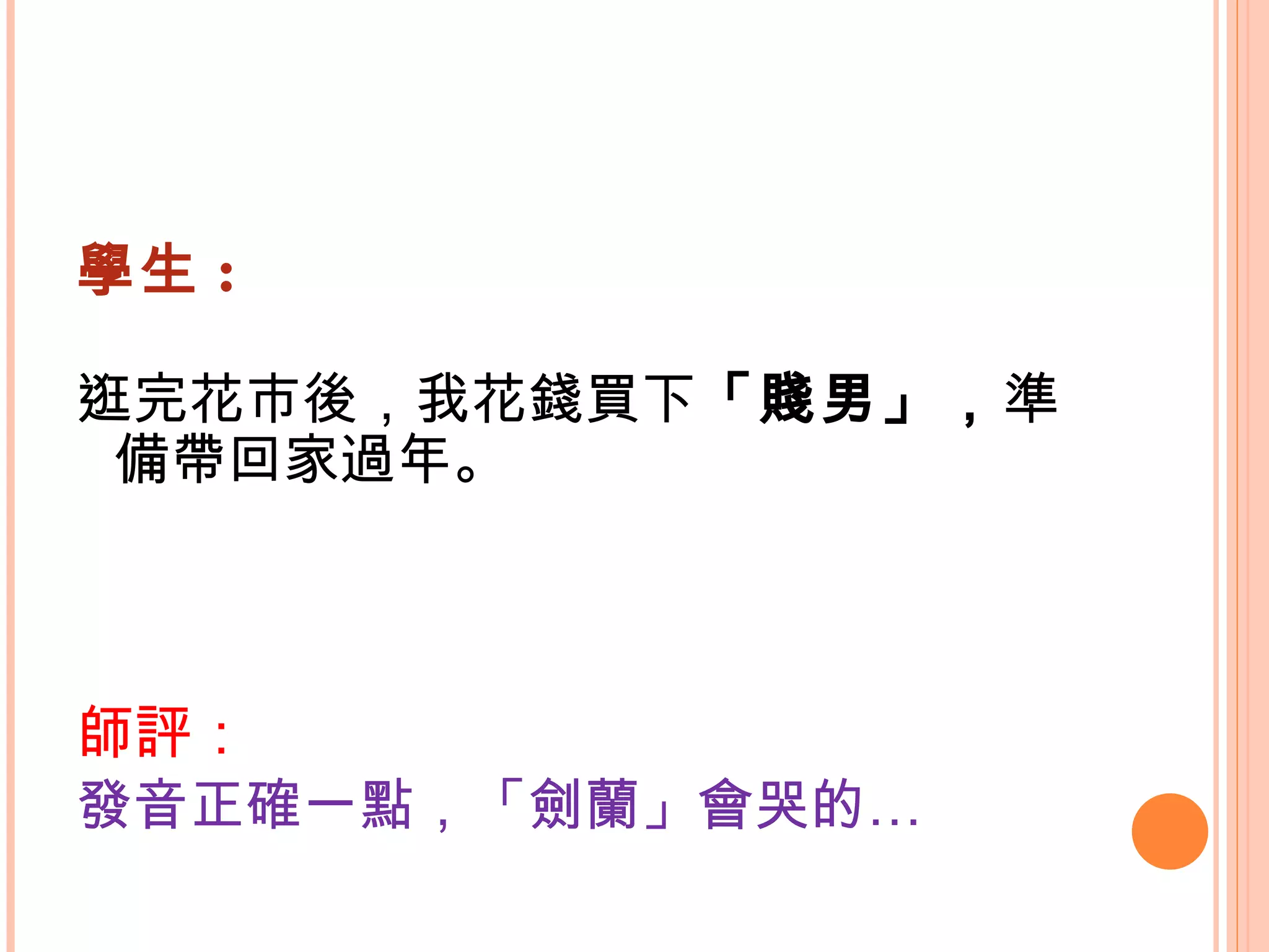 學生 : 逛完花市後，我花錢買下 「賤男」， 準備帶回家過年。  師評： 發音正確一點，「劍蘭」會哭的…   
