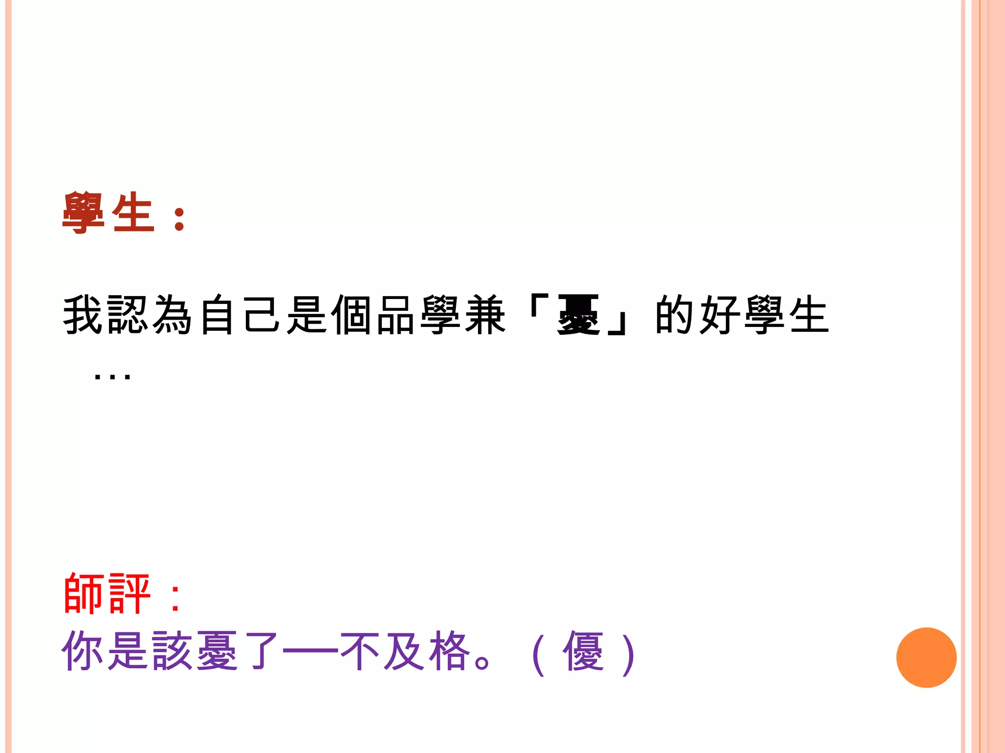 學生 : 我認為自己是個品學兼 「憂」 的好學生…  師評： 你是該憂了──不及格。（優）   