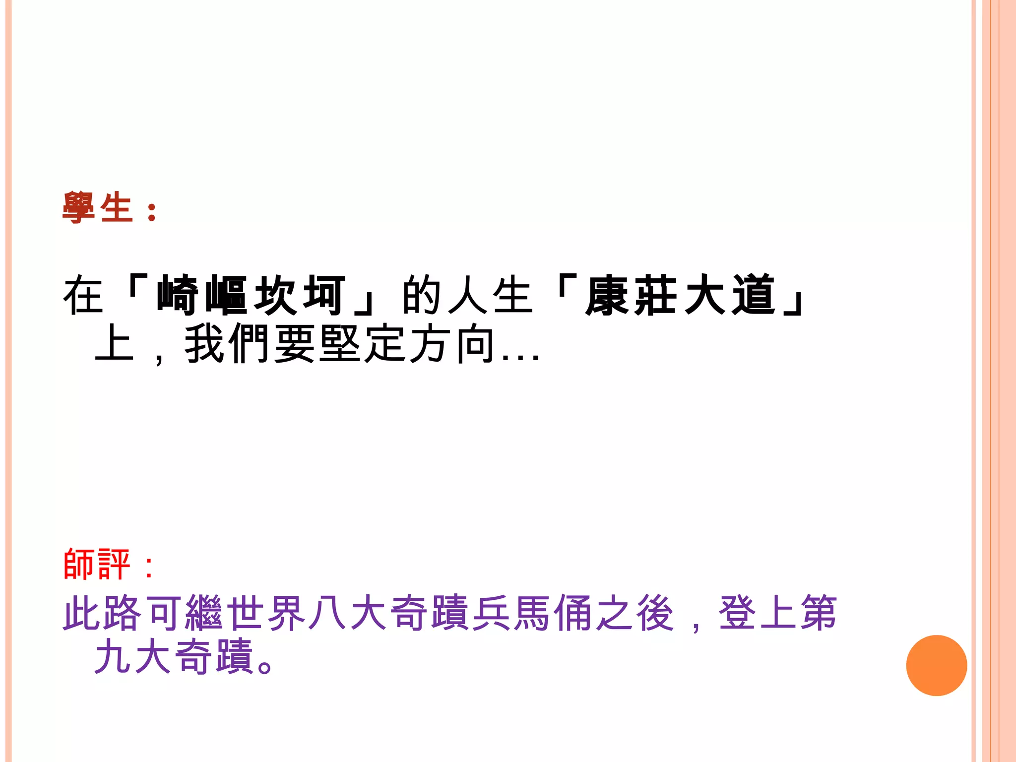 學生 : 在 「崎嶇坎坷」 的人生 「康莊大道」 上，我們要堅定方向…   師評： 此路可繼世界八大奇蹟兵馬俑之後，登上第九大奇蹟。   