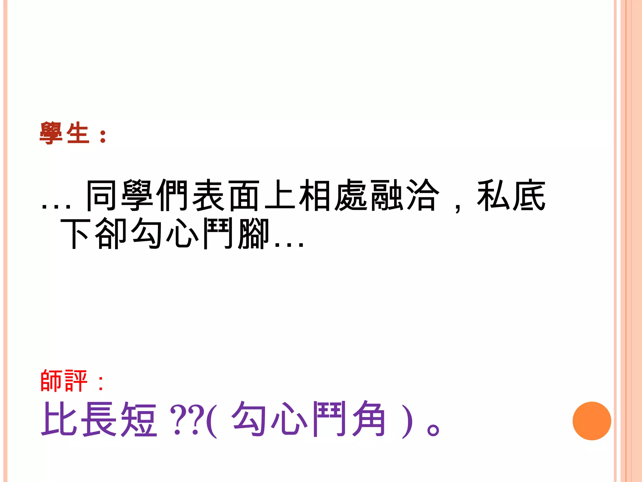 學生 : … 同學們表面上相處融洽，私底下卻勾心鬥腳…   師評： 比長短 ??( 勾心鬥角 ) 。   