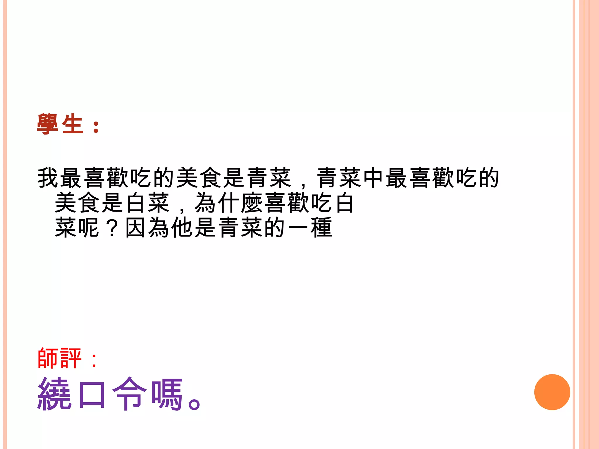 學生 : 我最喜歡吃的美食是青菜，青菜中最喜歡吃的美食是白菜，為什麼喜歡吃白 菜呢？因為他是青菜的一種   師評： 繞口令嗎。   