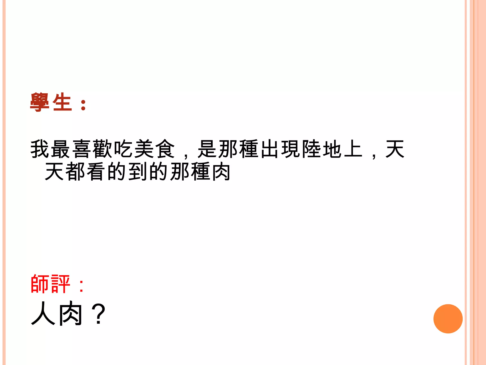 學生 : 我最喜歡吃美食，是那種出現陸地上，天天都看的到的那種肉   師評： 人肉？   