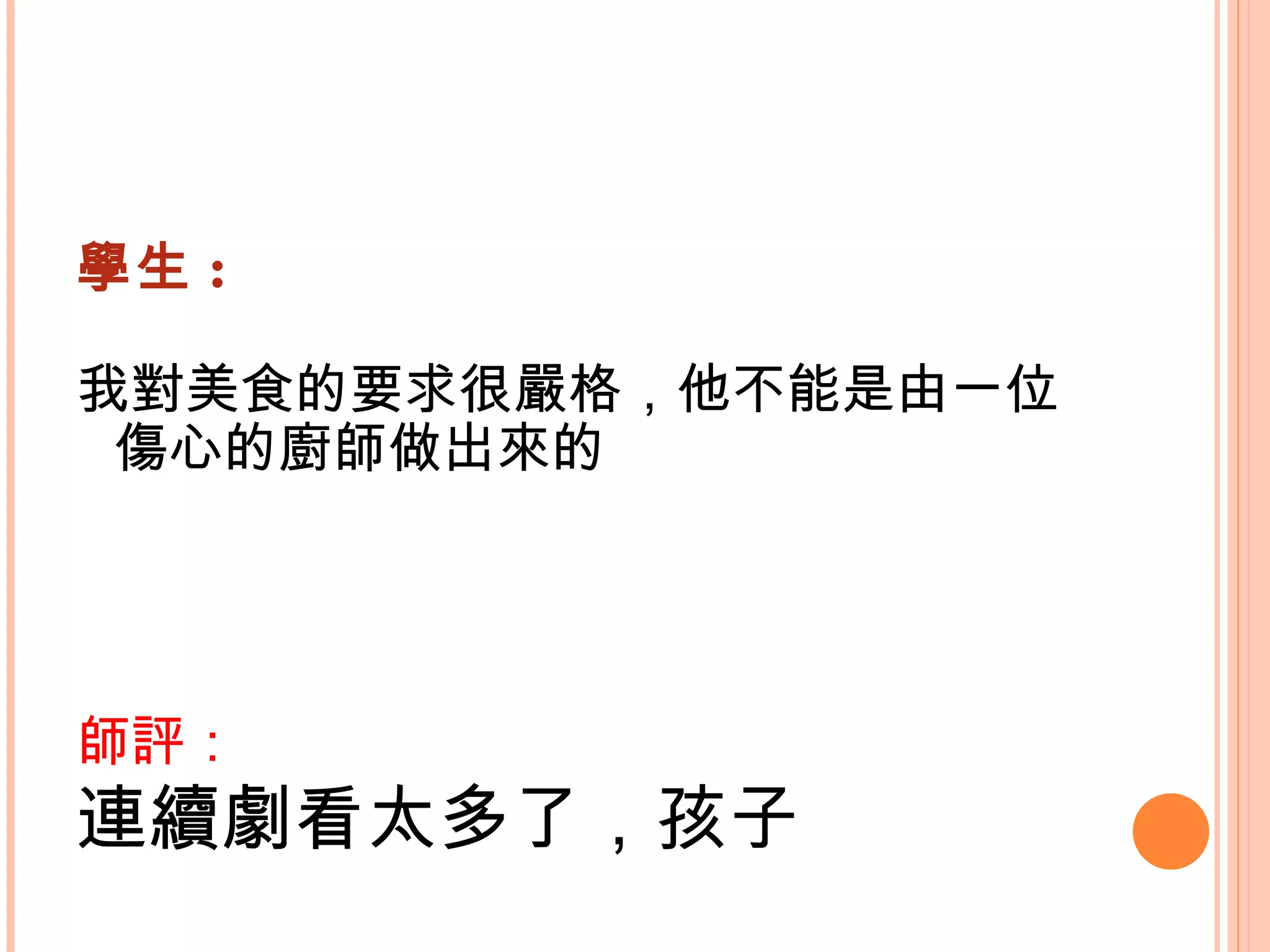 學生 : 我對美食的要求很嚴格，他不能是由一位傷心的廚師做出來的   師評： 連續劇看太多了，孩子   