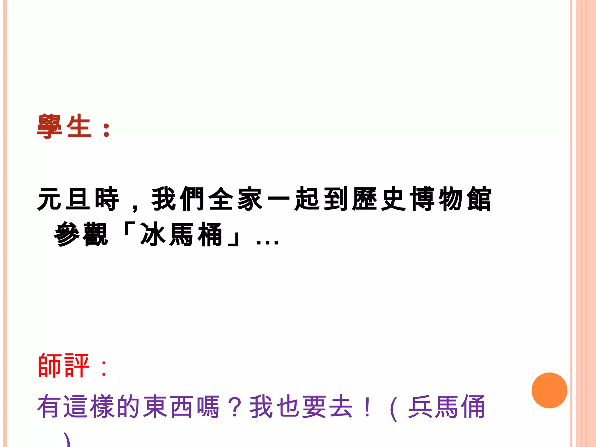 學生 : 元旦時，我們全家一起到歷史博物館參觀「冰馬桶」… 師評： 有這樣的東西嗎？我也要去！（兵馬俑） 