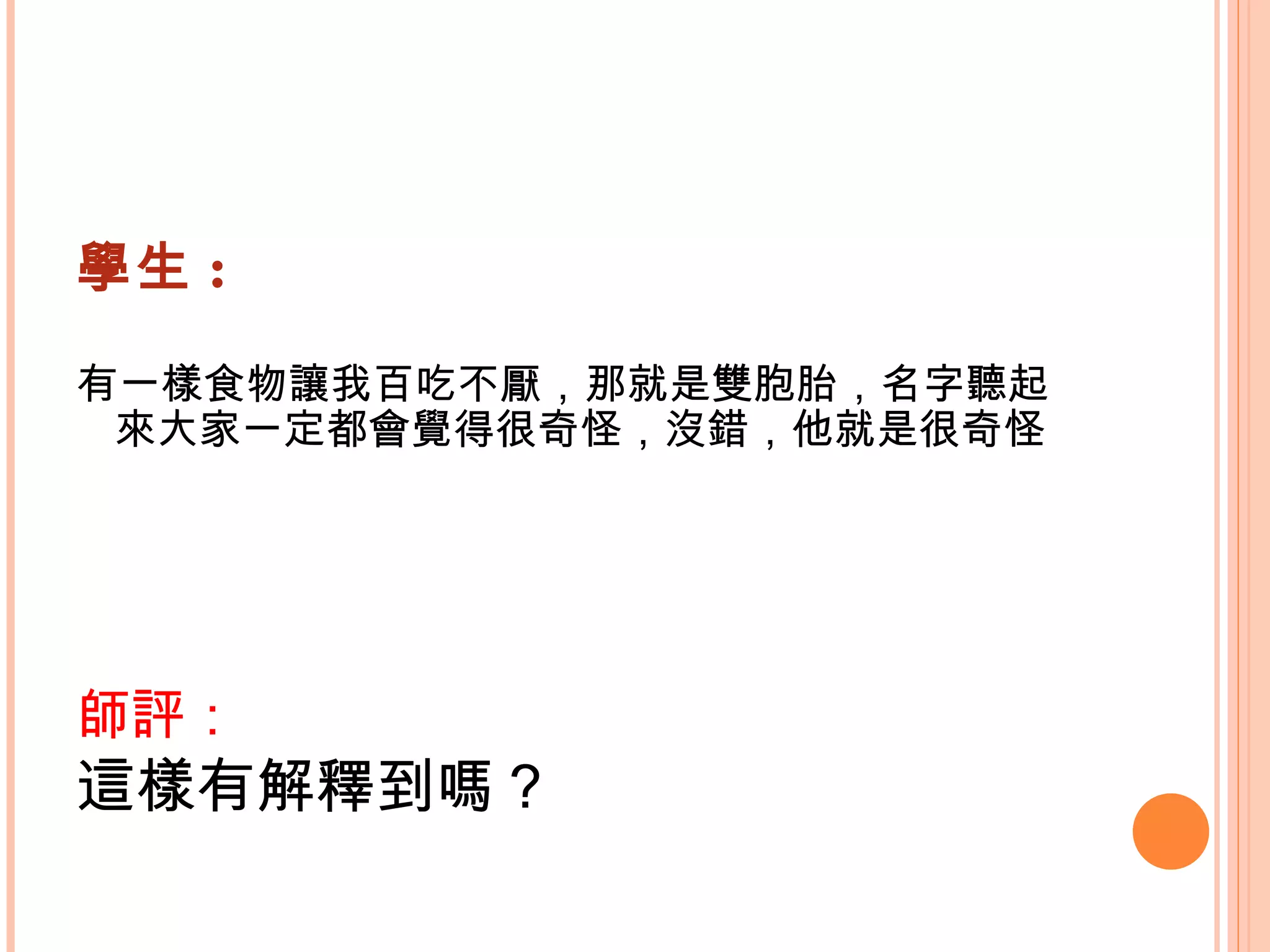 學生 : 有一樣食物讓我百吃不厭，那就是雙胞胎，名字聽起來大家一定都會覺得很奇怪，沒錯，他就是很奇怪   師評： 這樣有解釋到嗎？   