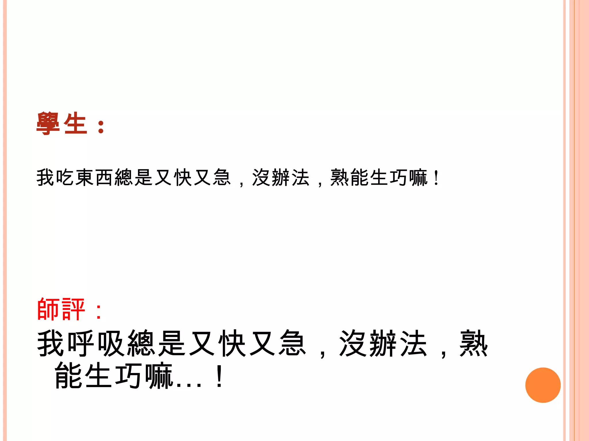學生 : 我吃東西總是又快又急，沒辦法，熟能生巧嘛 !    師評： 我呼吸總是又快又急，沒辦法，熟能生巧嘛…！   