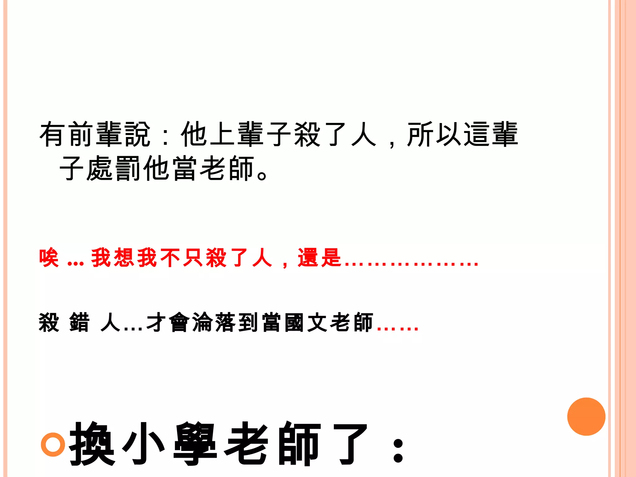 有前輩說：他上輩子殺了人，所以這輩子處罰他當老師。 唉 ... 我想我不只殺了人，還是………………  殺 錯 人…才會淪落到當國文老師 …… 換小學老師了 :  
