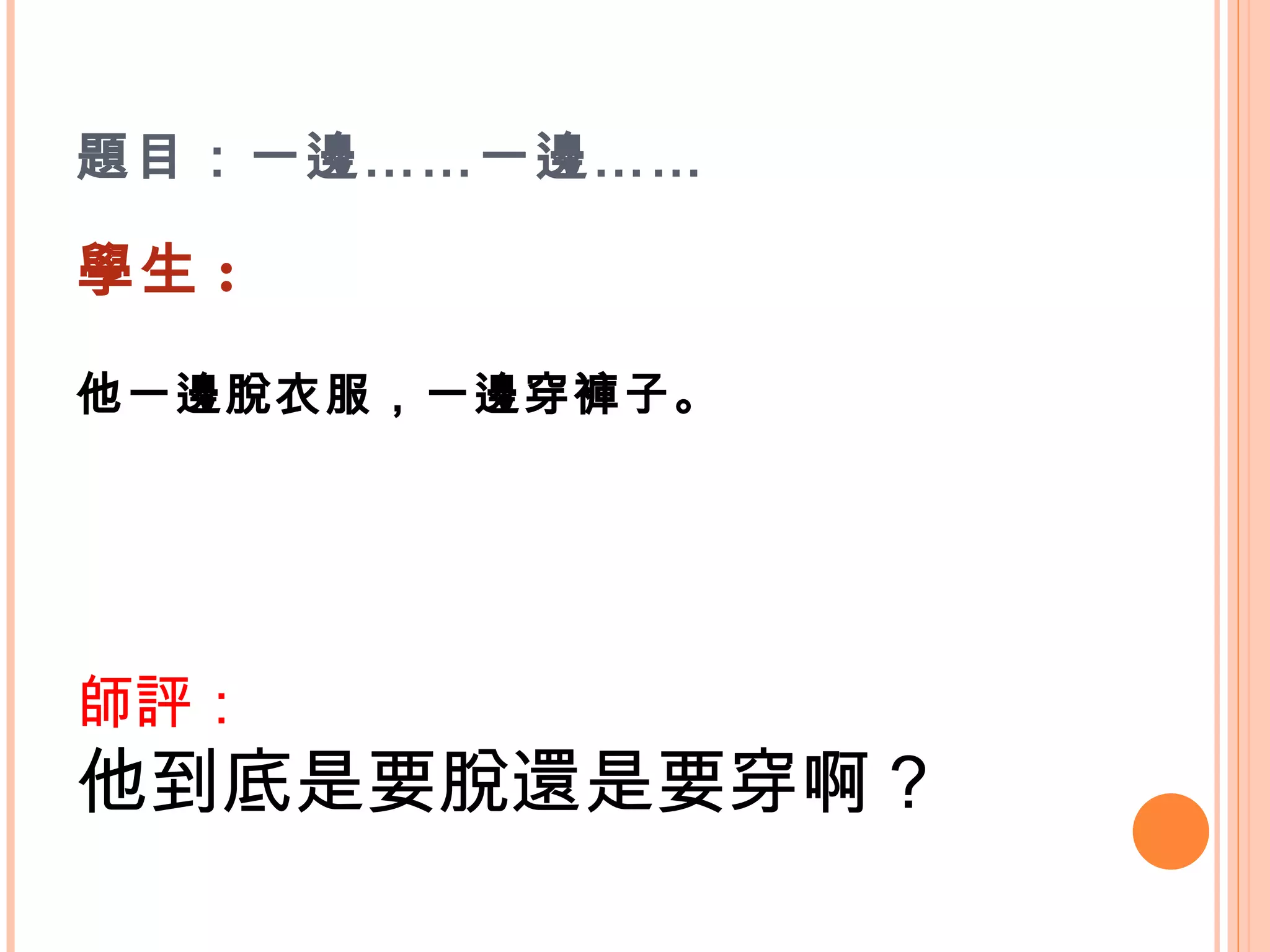 題目：一邊……一邊…… 學生 : 他一邊脫衣服，一邊穿褲子。    師評： 他到底是要脫還是要穿啊？    