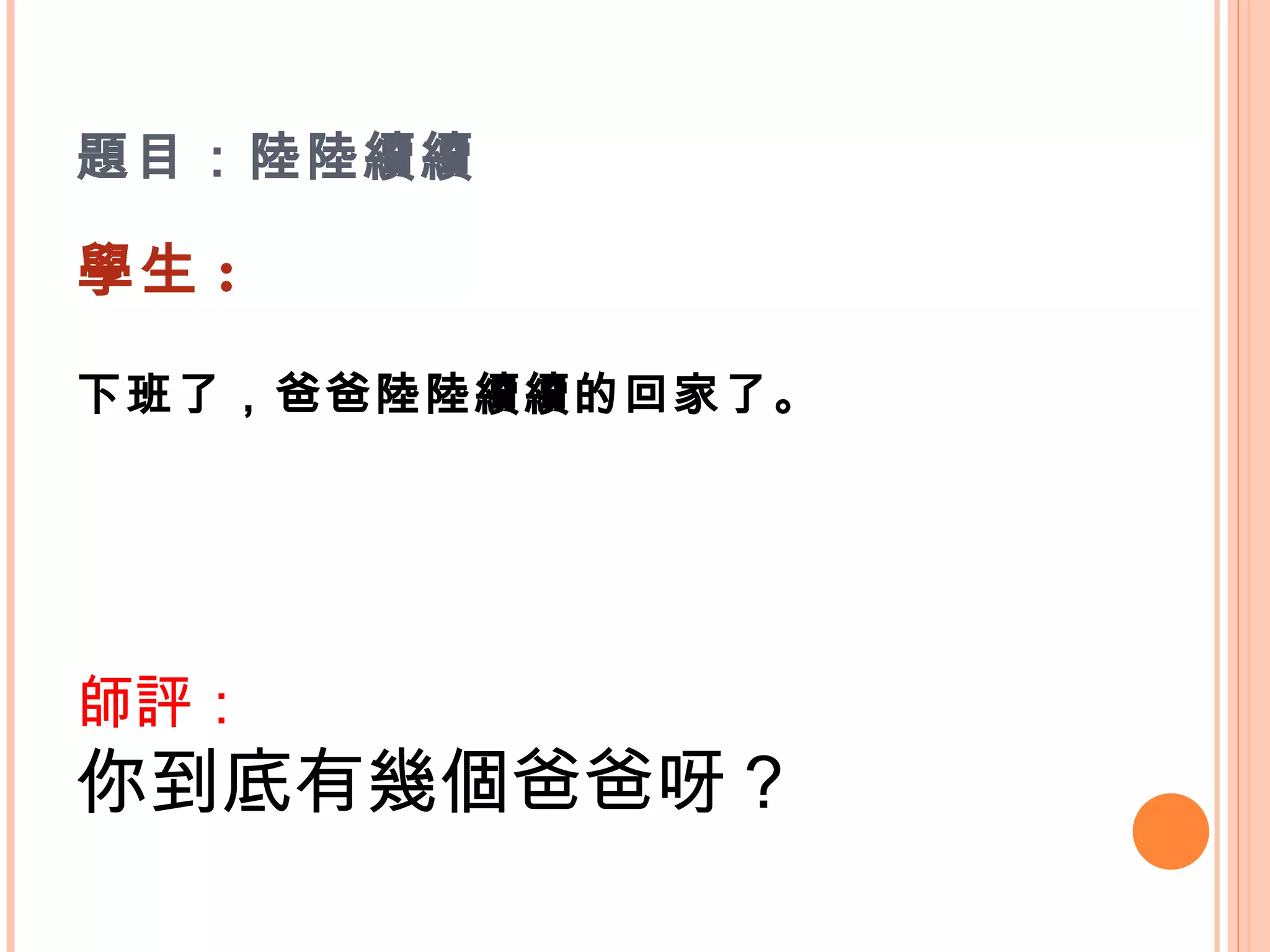 題目：陸陸續續 學生 : 下班了，爸爸陸陸續續的回家了。    師評： 你到底有幾個爸爸呀？    