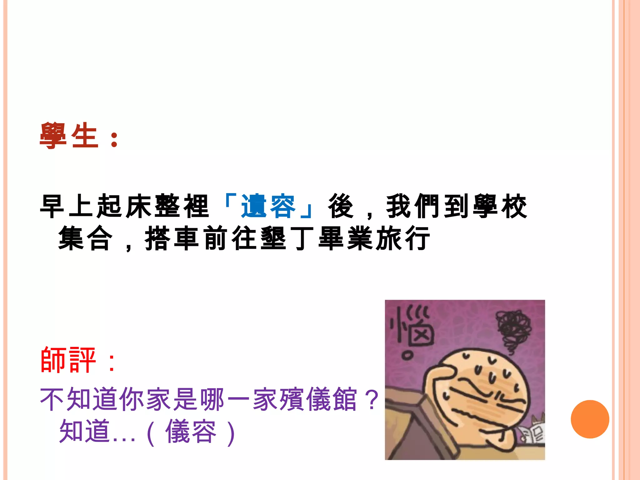 學生 : 早上起床整裡 「遺容」 後，我們到學校集合，搭車前往墾丁畢業旅行 師評： 不知道你家是哪一家殯儀館？老師一直都不知道…（儀容）  
