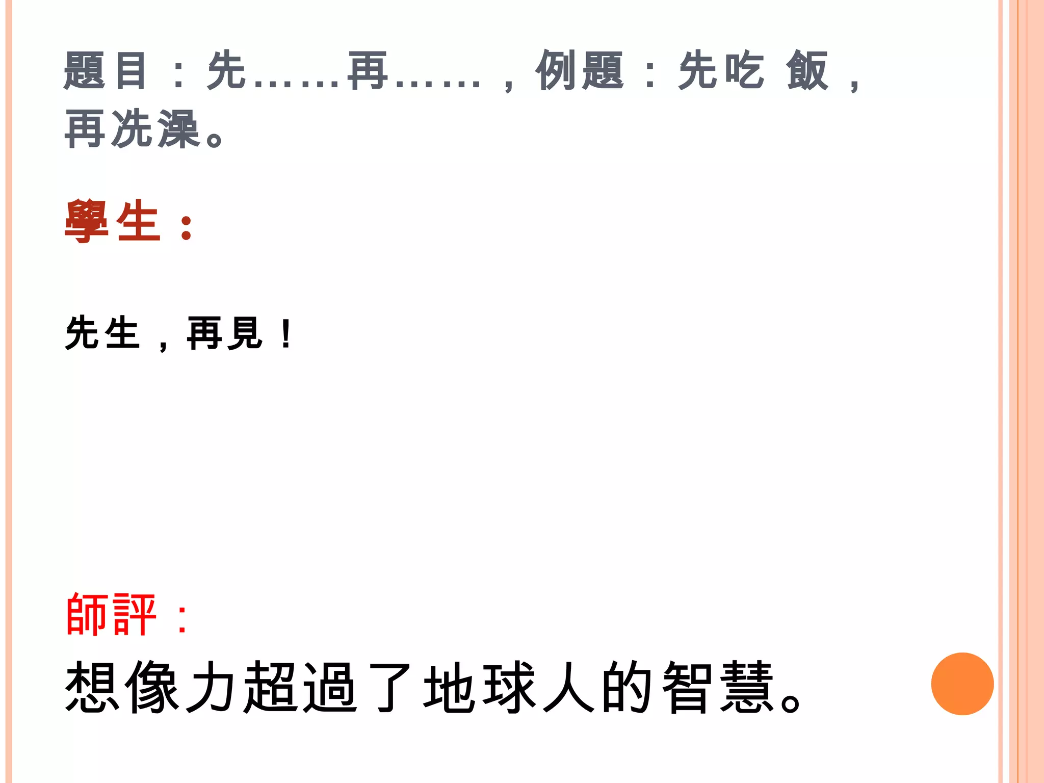題目：先……再……，例題：先吃 飯，再冼澡。 學生 : 先生，再見！    師評： 想像力超過了地球人的智慧。 