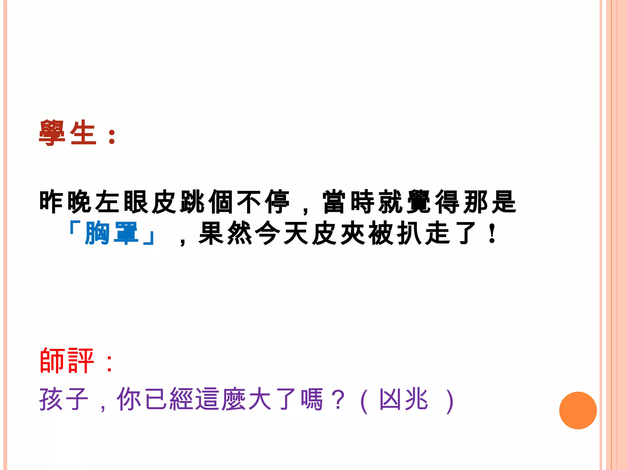 學生 : 昨晚左眼皮跳個不停，當時就覺得那是 「胸罩」 ，果然今天皮夾被扒走了 ! 師評： 孩子，你已經這麼大了嗎？（凶兆 ） 