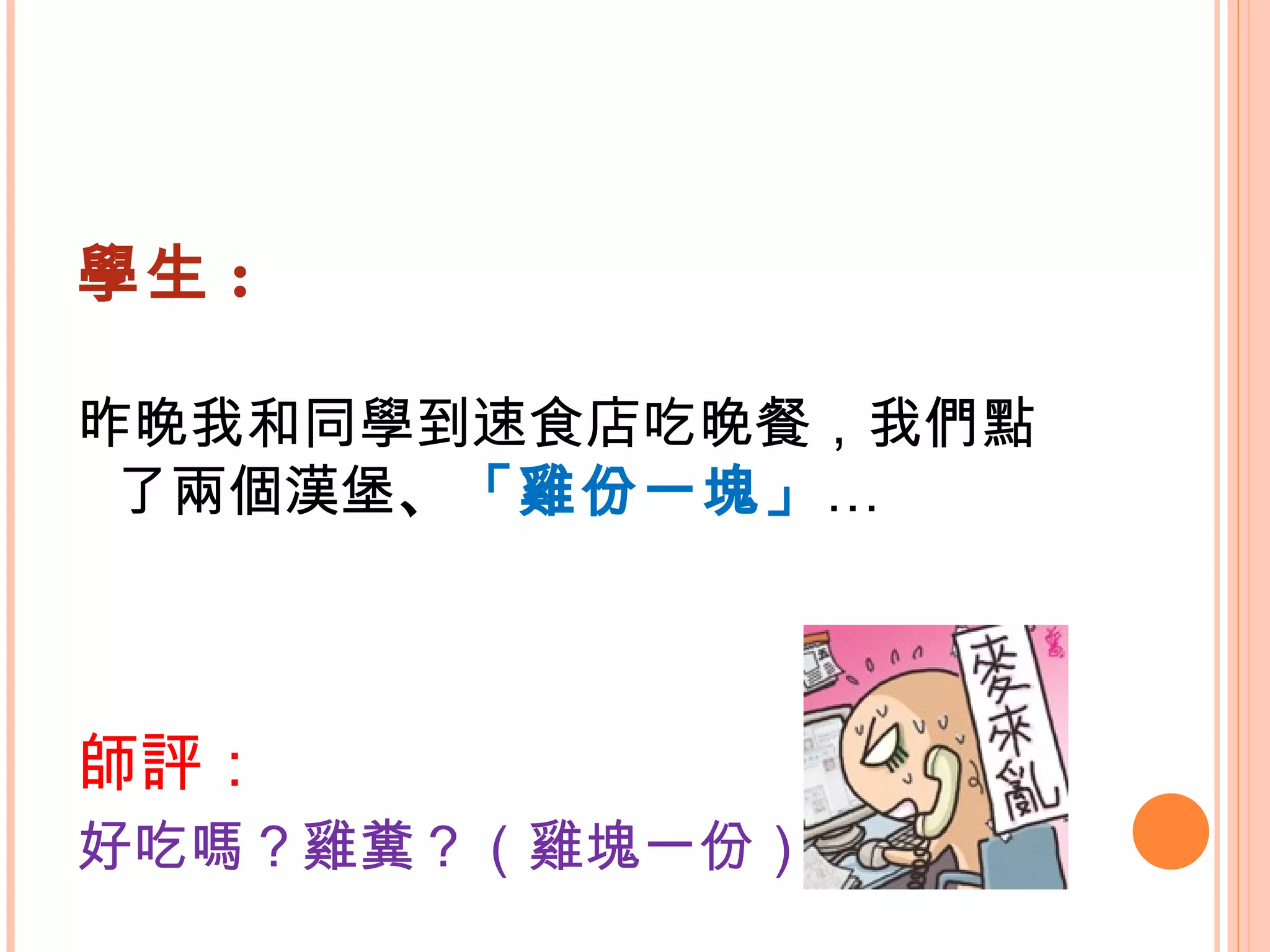 學生 : 昨晚我和同學到速食店吃晚餐，我們點了兩個漢堡 、 「雞份一塊」 … 師評： 好吃嗎？雞糞？（雞塊一份） 