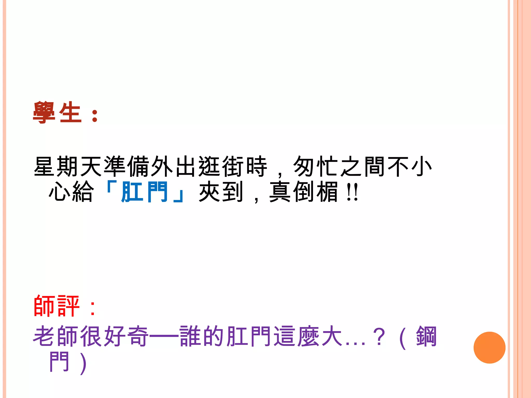 學生 : 星期天準備外出逛街時，匆忙之間不小心給 「肛門」 夾到，真倒楣 !! 師評： 老師很好奇──誰的肛門這麼大…？（鋼門） 